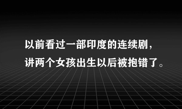以前看过一部印度的连续剧，讲两个女孩出生以后被抱错了。