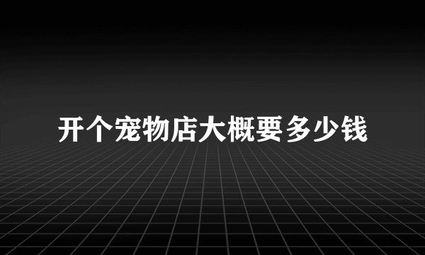 开个宠物店大概要多少钱