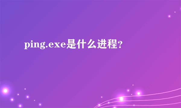 ping.exe是什么进程？
