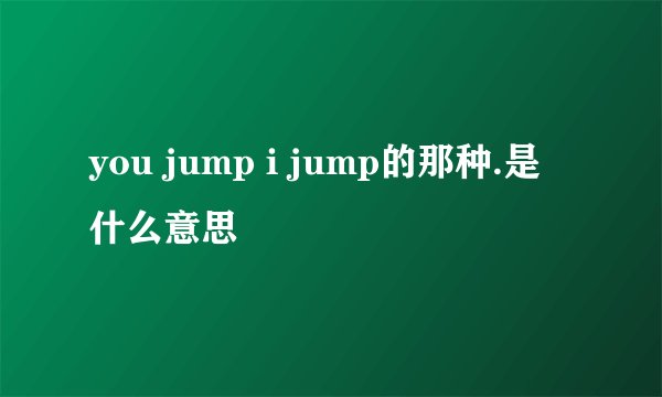 you jump i jump的那种.是什么意思