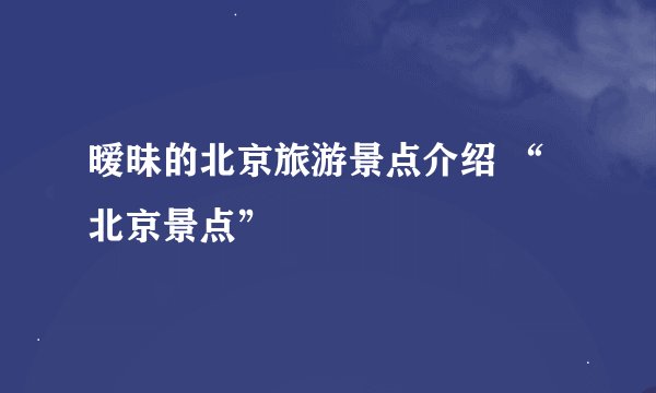 暧昧的北京旅游景点介绍 “北京景点”