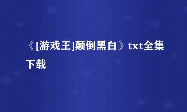 《[游戏王]颠倒黑白》txt全集下载