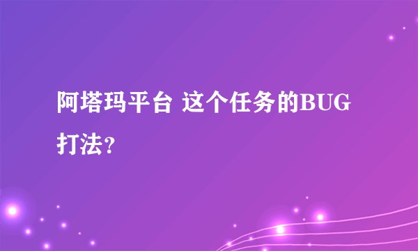 阿塔玛平台 这个任务的BUG打法？