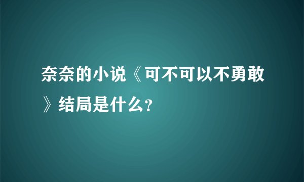 奈奈的小说《可不可以不勇敢》结局是什么？