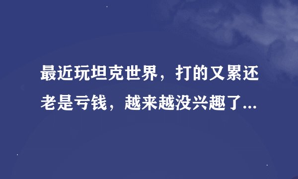 最近玩坦克世界，打的又累还老是亏钱，越来越没兴趣了。谁能推荐个好玩的游戏，谢谢！