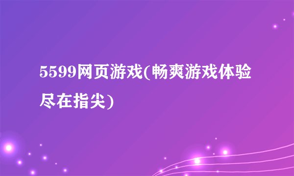 5599网页游戏(畅爽游戏体验尽在指尖)