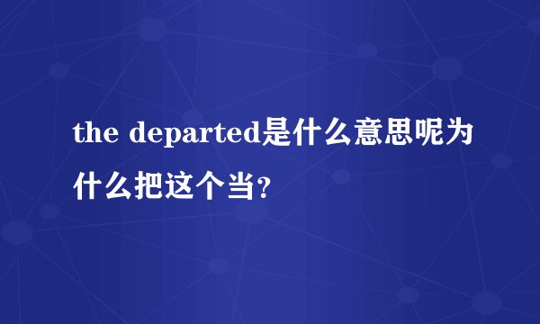 the departed是什么意思呢为什么把这个当？