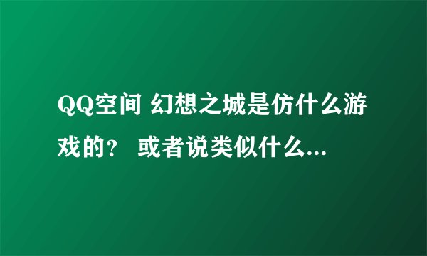 QQ空间 幻想之城是仿什么游戏的？ 或者说类似什么游戏 要网页的 不要下载 不要单机
