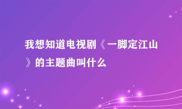 我想知道电视剧《一脚定江山》的主题曲叫什么