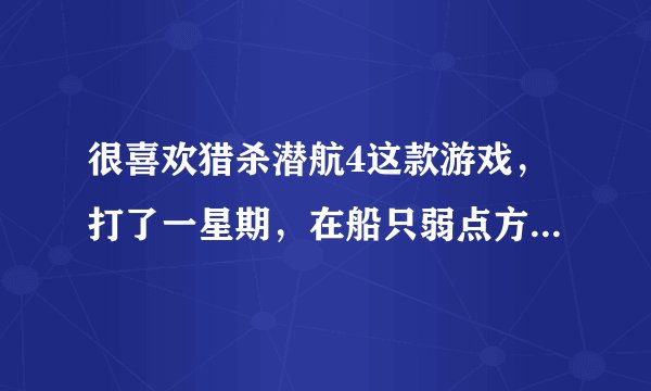很喜欢猎杀潜航4这款游戏，打了一星期，在船只弱点方面，感觉和猎杀潜航3有明显区别。打战舰的我基本摸