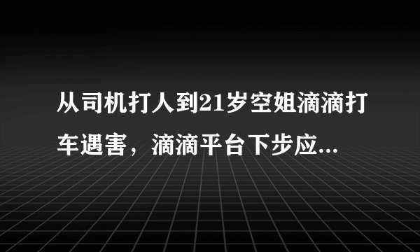 从司机打人到21岁空姐滴滴打车遇害，滴滴平台下步应该怎样规范滴滴网约车的运营？