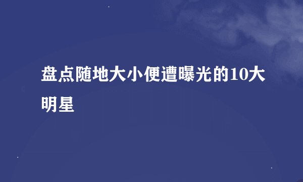 盘点随地大小便遭曝光的10大明星