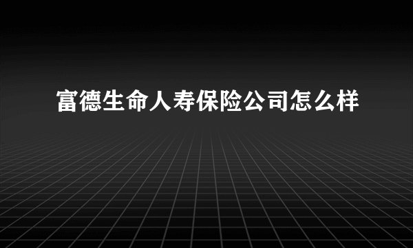 富德生命人寿保险公司怎么样