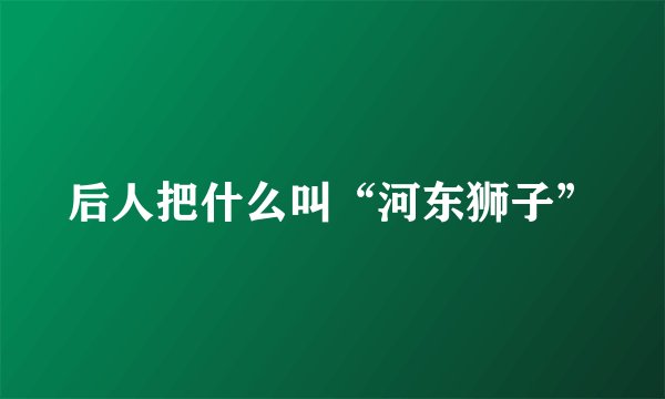 后人把什么叫“河东狮子”