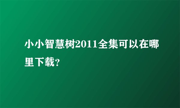 小小智慧树2011全集可以在哪里下载？