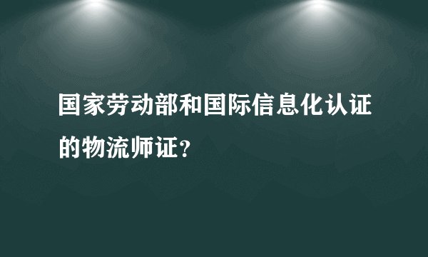 国家劳动部和国际信息化认证的物流师证？