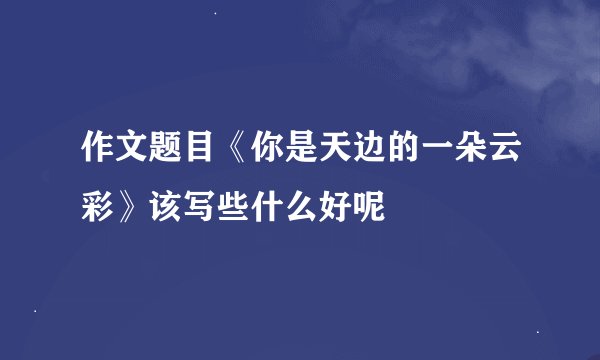 作文题目《你是天边的一朵云彩》该写些什么好呢