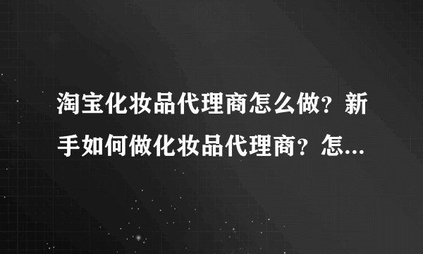 淘宝化妆品代理商怎么做？新手如何做化妆品代理商？怎么找化妆品的供货商（我想代理化妆品）