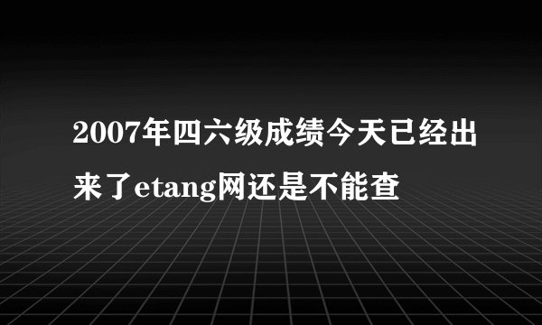 2007年四六级成绩今天已经出来了etang网还是不能查