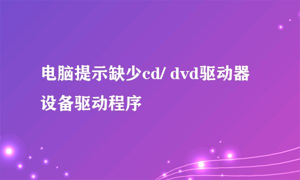 电脑提示缺少cd/ dvd驱动器设备驱动程序