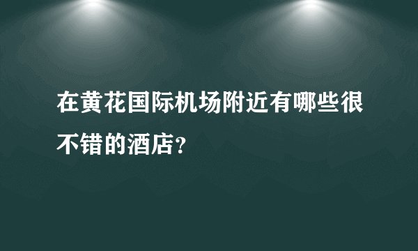 在黄花国际机场附近有哪些很不错的酒店？