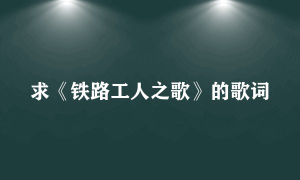 求《铁路工人之歌》的歌词