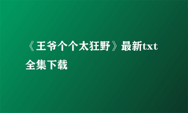 《王爷个个太狂野》最新txt全集下载