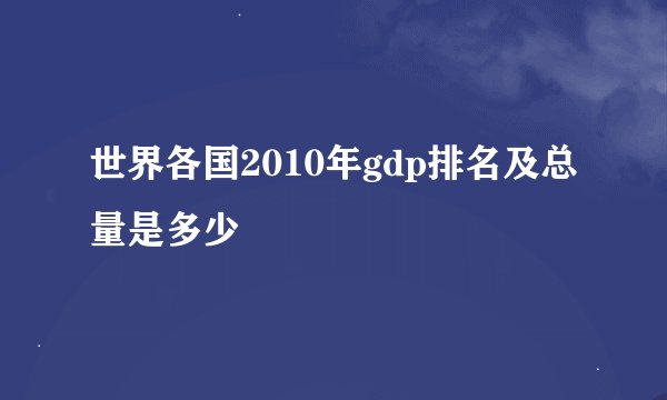 世界各国2010年gdp排名及总量是多少