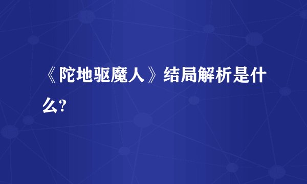 《陀地驱魔人》结局解析是什么?