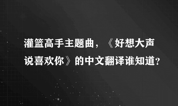 灌篮高手主题曲，《好想大声说喜欢你》的中文翻译谁知道？
