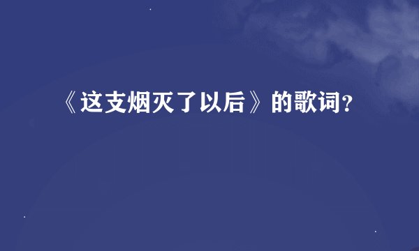 《这支烟灭了以后》的歌词？