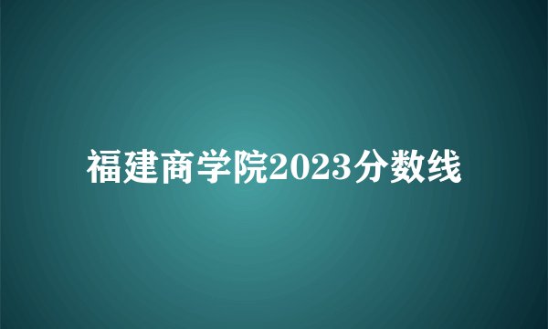 福建商学院2023分数线