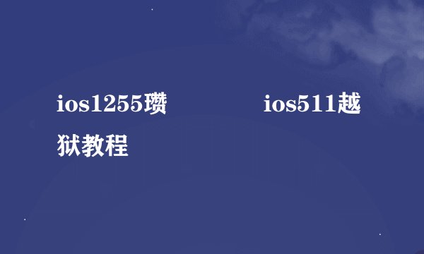 ios1255瓒婄嫳鏁欑ios511越狱教程