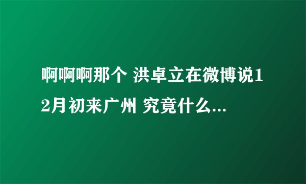 啊啊啊那个 洪卓立在微博说12月初来广州 究竟什么时候来 来广州哪里啊！！！ help！！~~~~~~