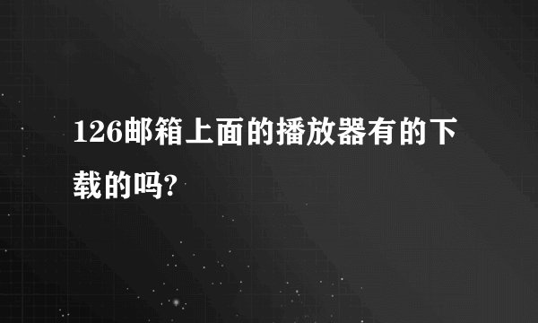126邮箱上面的播放器有的下载的吗?