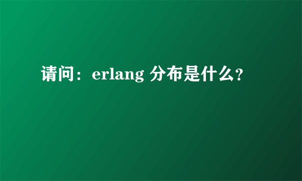 请问：erlang 分布是什么？