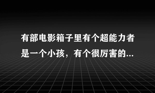 有部电影箱子里有个超能力者是一个小孩，有个很厉害的女的救了他