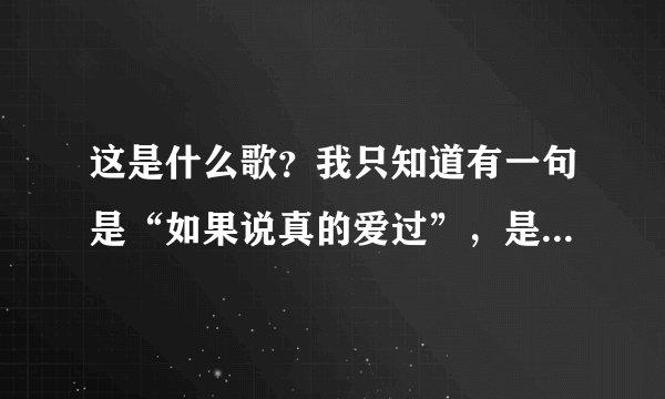 这是什么歌？我只知道有一句是“如果说真的爱过”，是一个男的唱的，很悠扬