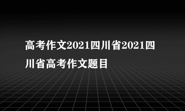 高考作文2021四川省2021四川省高考作文题目