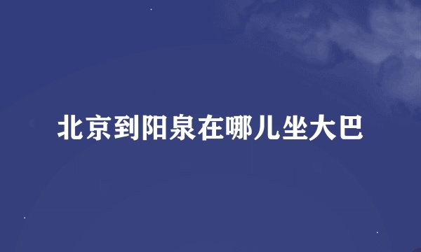 北京到阳泉在哪儿坐大巴