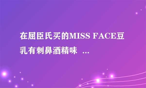 在屈臣氏买的MISS FACE豆乳有刺鼻酒精味  能不能用啊？