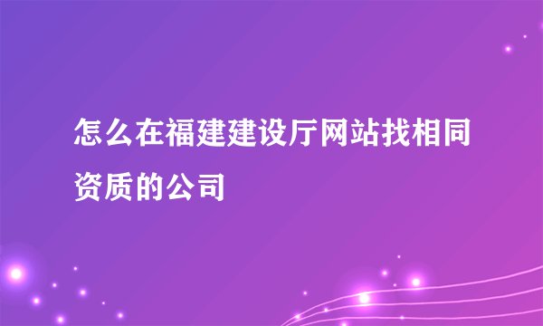 怎么在福建建设厅网站找相同资质的公司