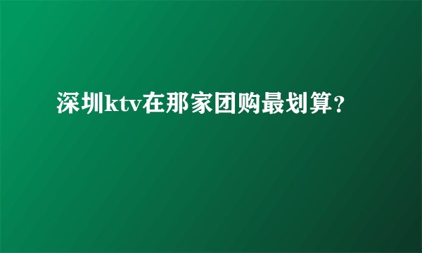 深圳ktv在那家团购最划算？