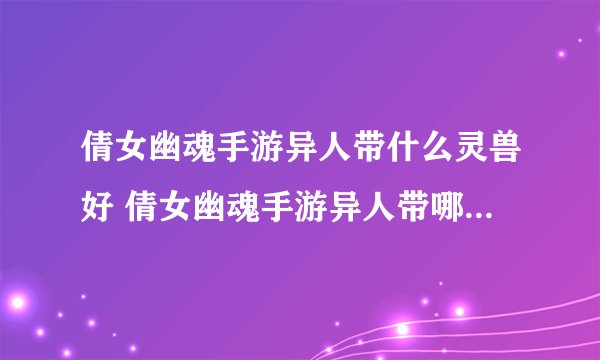 倩女幽魂手游异人带什么灵兽好 倩女幽魂手游异人带哪些灵兽好