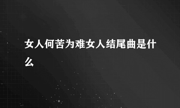 女人何苦为难女人结尾曲是什么