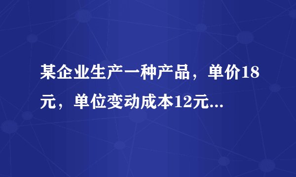 某企业生产一种产品，单价18元，单位变动成本12元，本月计划销售1000件，每月固定成本3000元，