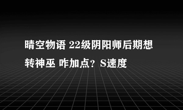 晴空物语 22级阴阳师后期想转神巫 咋加点？S速度
