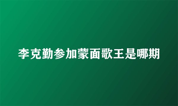 李克勤参加蒙面歌王是哪期