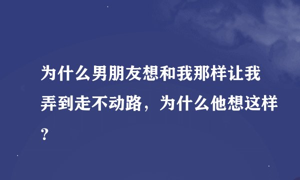 为什么男朋友想和我那样让我弄到走不动路，为什么他想这样？