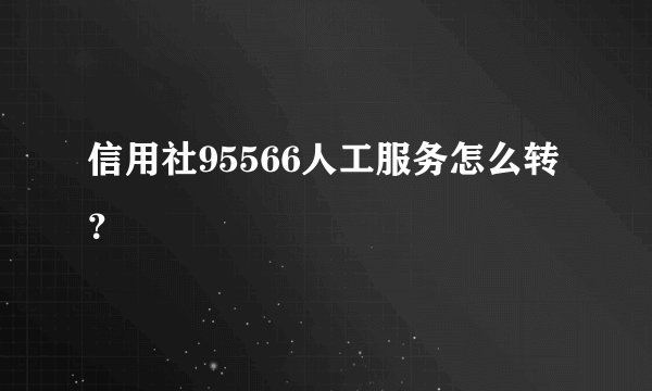 信用社95566人工服务怎么转？